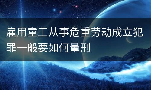 雇用童工从事危重劳动成立犯罪一般要如何量刑