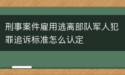 刑事案件雇用逃离部队军人犯罪追诉标准怎么认定