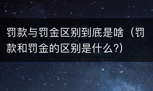 罚款与罚金区别到底是啥（罚款和罚金的区别是什么?）