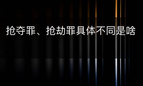 抢夺罪、抢劫罪具体不同是啥