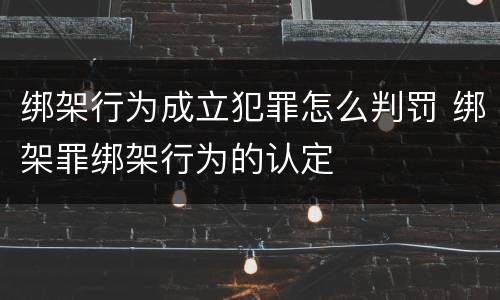 绑架行为成立犯罪怎么判罚 绑架罪绑架行为的认定