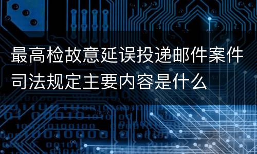 最高检故意延误投递邮件案件司法规定主要内容是什么