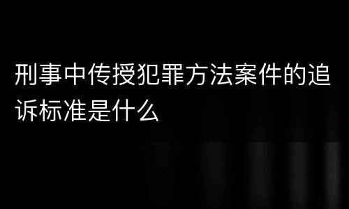 刑事中传授犯罪方法案件的追诉标准是什么