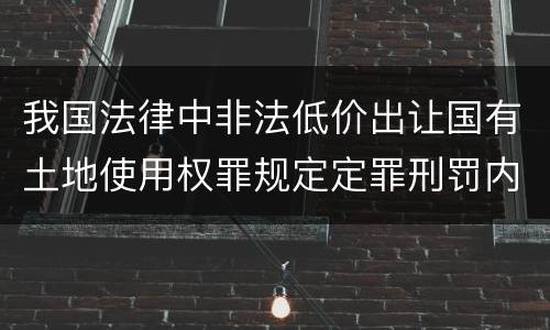 我国法律中非法低价出让国有土地使用权罪规定定罪刑罚内容是多少
