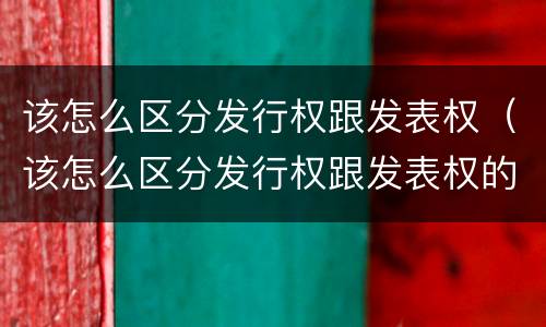 该怎么区分发行权跟发表权（该怎么区分发行权跟发表权的区别）