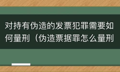 对持有伪造的发票犯罪需要如何量刑（伪造票据罪怎么量刑?）