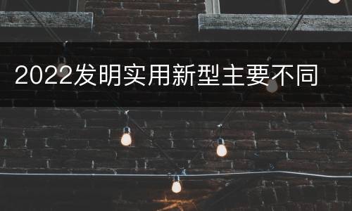 2022发明实用新型主要不同