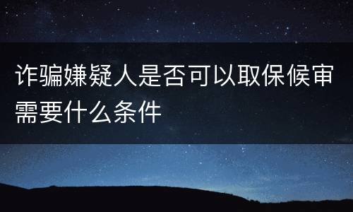 诈骗嫌疑人是否可以取保候审需要什么条件