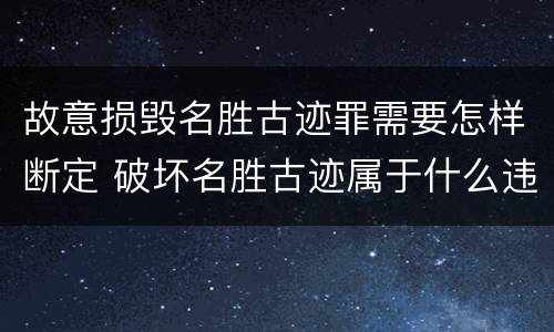 故意损毁名胜古迹罪需要怎样断定 破坏名胜古迹属于什么违法行为
