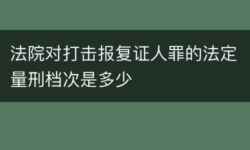 法院对打击报复证人罪的法定量刑档次是多少