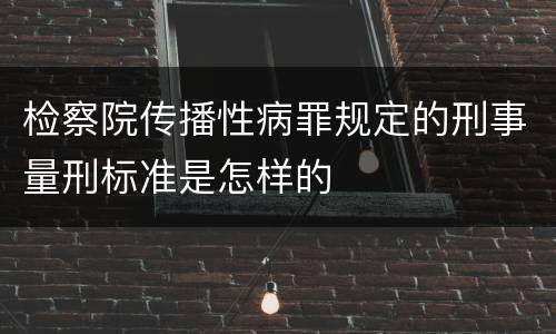检察院传播性病罪规定的刑事量刑标准是怎样的