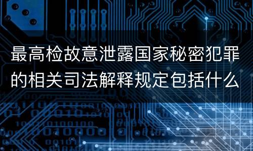 最高检故意泄露国家秘密犯罪的相关司法解释规定包括什么内容
