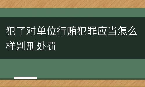 犯了对单位行贿犯罪应当怎么样判刑处罚