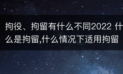 拘役、拘留有什么不同2022 什么是拘留,什么情况下适用拘留