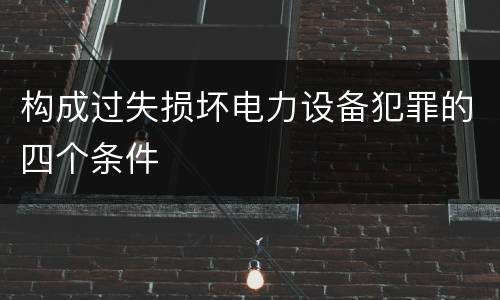 构成过失损坏电力设备犯罪的四个条件