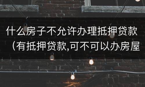 什么房子不允许办理抵押贷款（有抵押贷款,可不可以办房屋贷款）