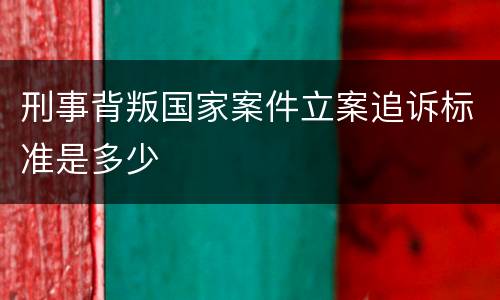 刑事背叛国家案件立案追诉标准是多少