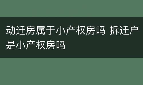 动迁房属于小产权房吗 拆迁户是小产权房吗
