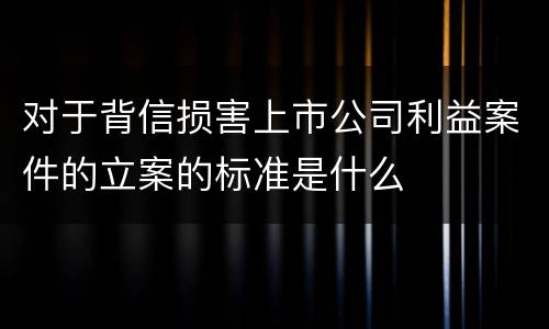 对于背信损害上市公司利益案件的立案的标准是什么