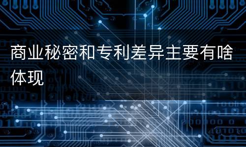 商业秘密和专利差异主要有啥体现