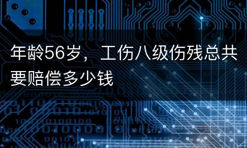 年龄56岁，工伤八级伤残总共要赔偿多少钱