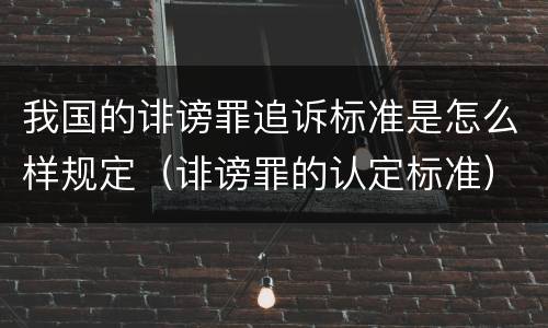 我国的诽谤罪追诉标准是怎么样规定（诽谤罪的认定标准）