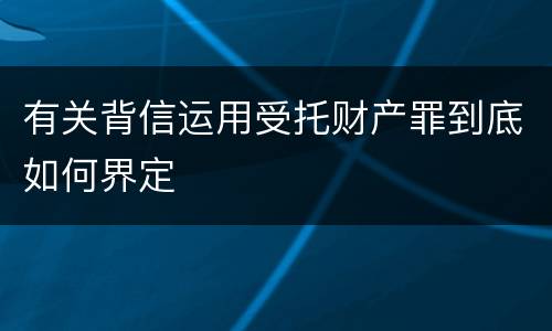 有关背信运用受托财产罪到底如何界定