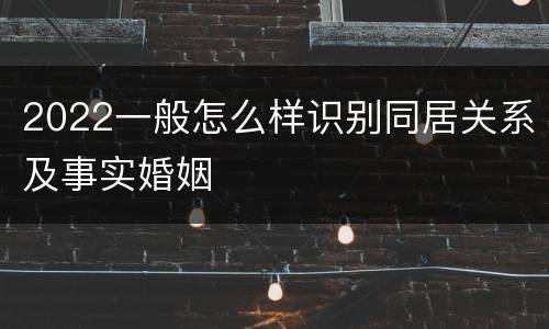 2022一般怎么样识别同居关系及事实婚姻