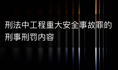 刑法中工程重大安全事故罪的刑事刑罚内容