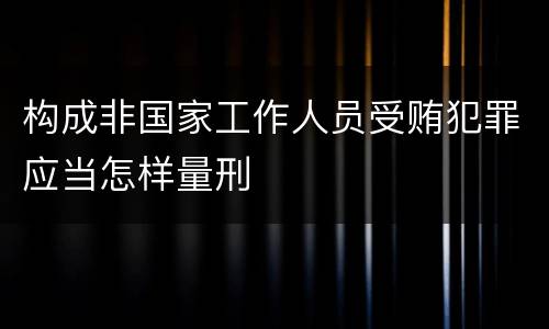 构成非国家工作人员受贿犯罪应当怎样量刑