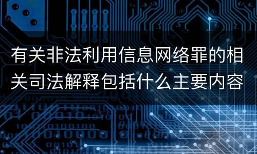 有关非法利用信息网络罪的相关司法解释包括什么主要内容