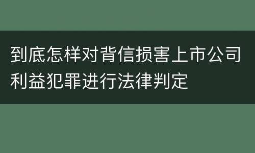 到底怎样对背信损害上市公司利益犯罪进行法律判定