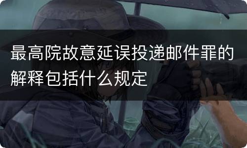 最高院故意延误投递邮件罪的解释包括什么规定