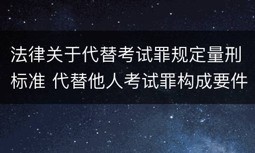 法律关于代替考试罪规定量刑标准 代替他人考试罪构成要件有何规定