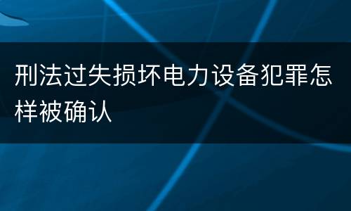 刑法过失损坏电力设备犯罪怎样被确认
