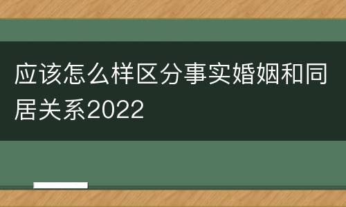 应该怎么样区分事实婚姻和同居关系2022