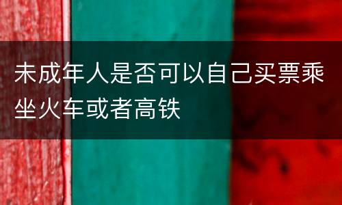 未成年人是否可以自己买票乘坐火车或者高铁