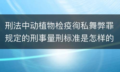 刑法中动植物检疫徇私舞弊罪规定的刑事量刑标准是怎样的