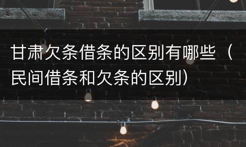 甘肃欠条借条的区别有哪些(民间借条和欠条的区别)