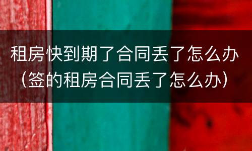租房快到期了合同丢了怎么办（签的租房合同丢了怎么办）