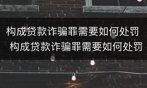 构成贷款诈骗罪需要如何处罚 构成贷款诈骗罪需要如何处罚呢