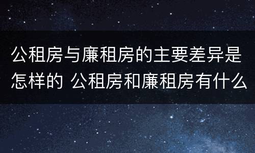 公租房与廉租房的主要差异是怎样的 公租房和廉租房有什么区别呢