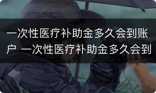 一次性医疗补助金多久会到账户 一次性医疗补助金多久会到账户里