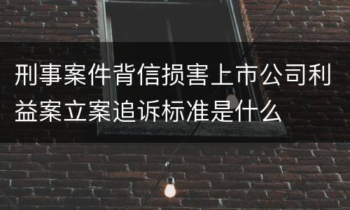刑事案件背信损害上市公司利益案立案追诉标准是什么