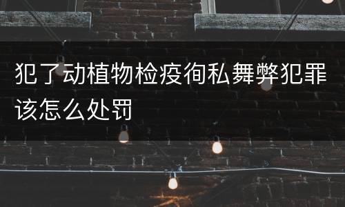 犯了动植物检疫徇私舞弊犯罪该怎么处罚