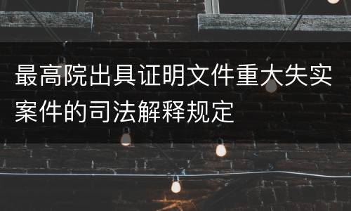 最高院出具证明文件重大失实案件的司法解释规定