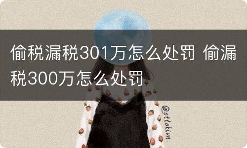 偷税漏税301万怎么处罚 偷漏税300万怎么处罚