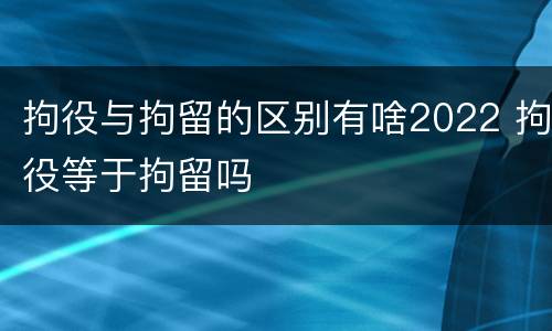 拘役与拘留的区别有啥2022 拘役等于拘留吗