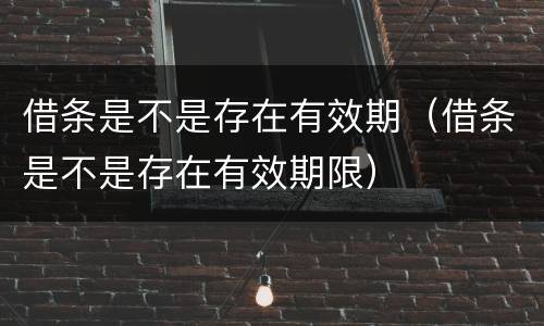 借条是不是存在有效期（借条是不是存在有效期限）
