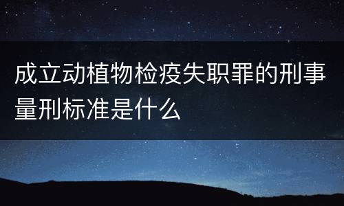 成立动植物检疫失职罪的刑事量刑标准是什么
